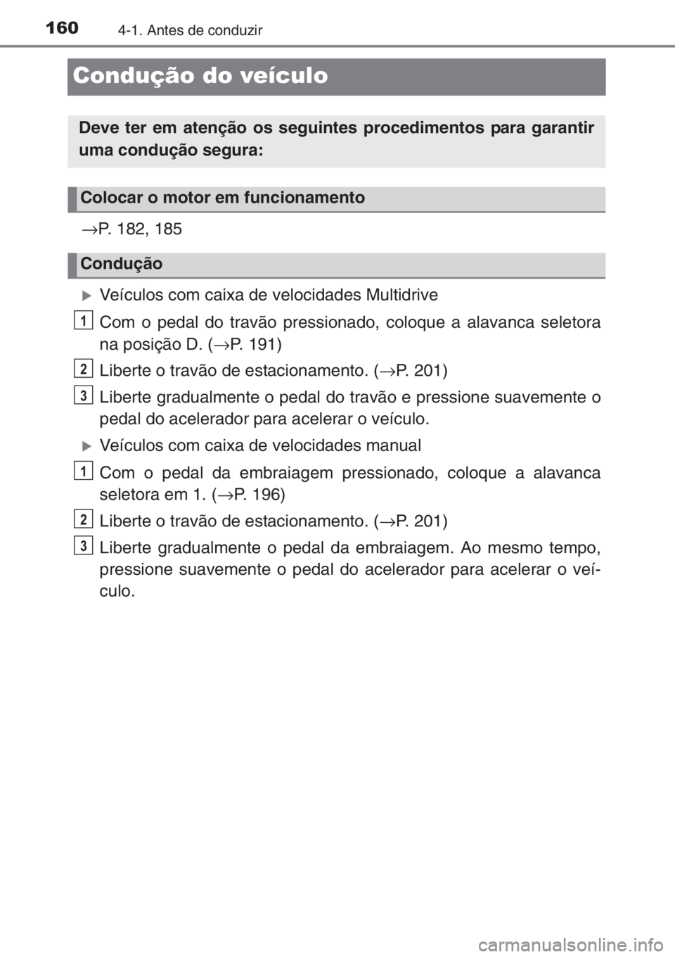 TOYOTA YARIS 2014  Manual de utilização (in Portuguese) 1604-1. Antes de conduzir
Condução do veículo
→P. 182, 185
�XVeículos com caixa de velocidades Multidrive
Com o pedal do travão pressionado, coloque a alavanca seletora
na posição D. (→P. 1
