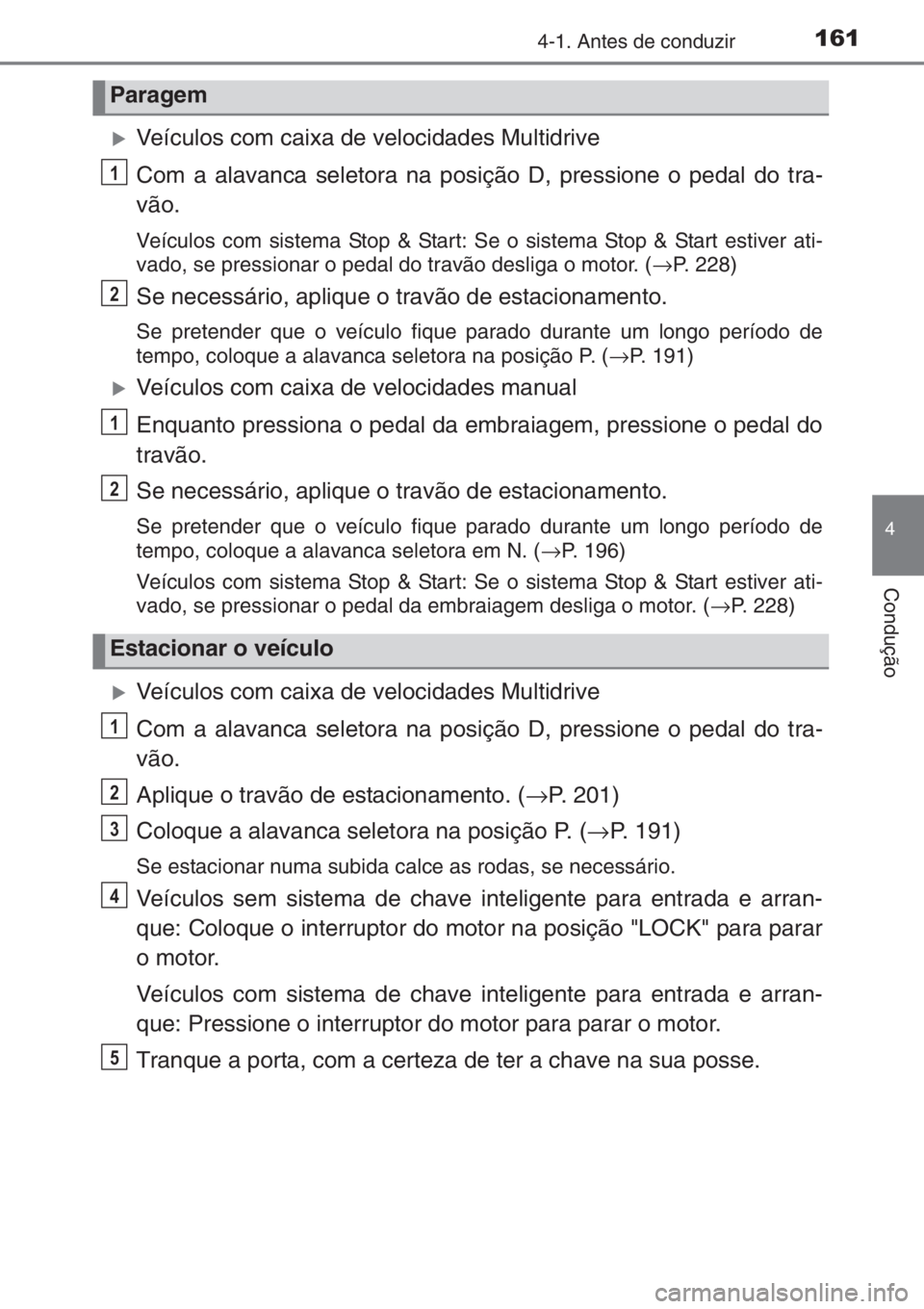 TOYOTA YARIS HATCHBACK 2014  Manual de utilização (in Portuguese) 1614-1. Antes de conduzir
4
Condução
�XVeículos com caixa de velocidades Multidrive
Com a alavanca seletora na posição D, pressione o pedal do tra-
vão.
Veículos com sistema Stop & Start: Se o 