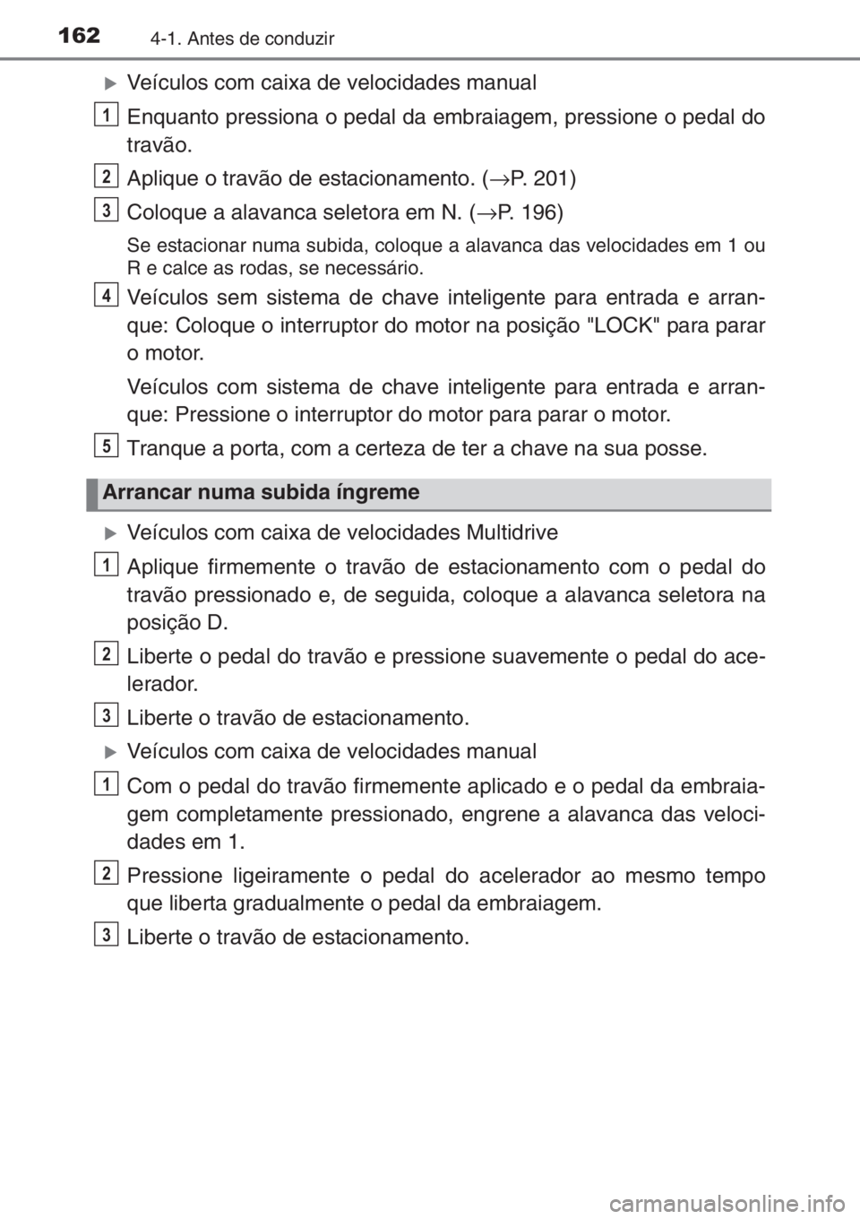 TOYOTA YARIS HATCHBACK 2014  Manual de utilização (in Portuguese) 1624-1. Antes de conduzir
�XVeículos com caixa de velocidades manual
Enquanto pressiona o pedal da embraiagem, pressione o pedal do
travão.
Aplique o travão de estacionamento. (→P. 201)
Coloque a