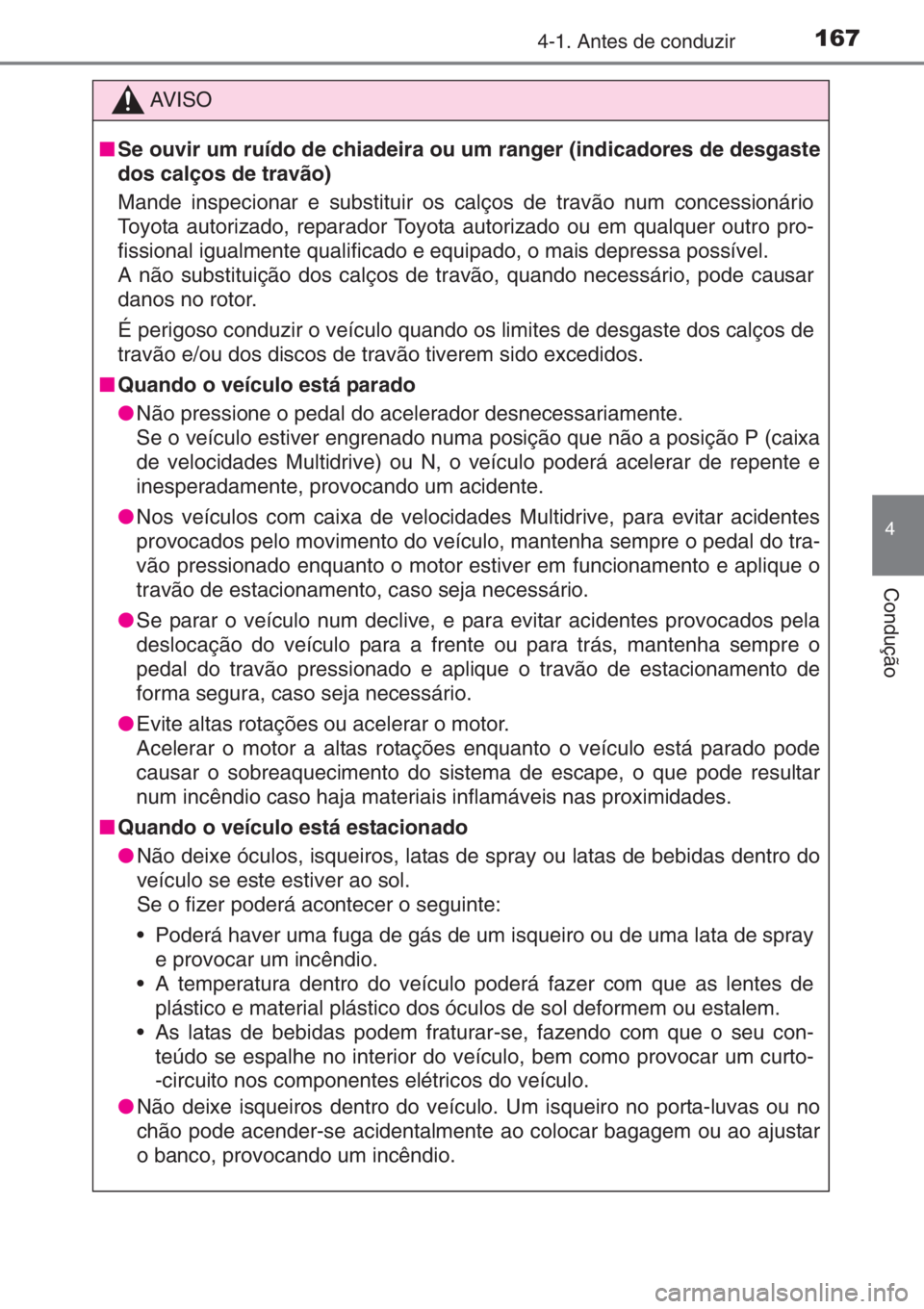 TOYOTA YARIS 2014  Manual de utilização (in Portuguese) 1674-1. Antes de conduzir
4
Condução
AV I S O
■Se ouvir um ruído de chiadeira ou um ranger (indicadores de desgaste
dos calços de travão)
Mande inspecionar e substituir os calços de travão nu