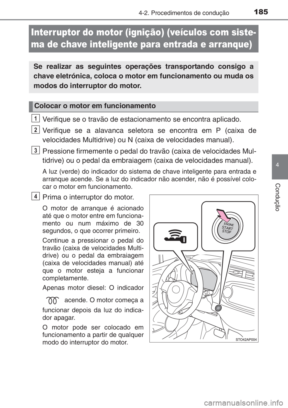 TOYOTA YARIS 2014  Manual de utilização (in Portuguese) 185
4
4-2. Procedimentos de condução
Condução
Interruptor do motor (ignição) (veículos com siste-
ma de chave inteligente para entrada e arranque)
Verifique se o travão de estacionamento se en