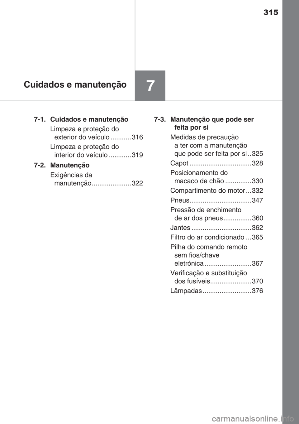 TOYOTA YARIS 2014  Manual de utilização (in Portuguese) 315
7Cuidados e manutenção
7-1. Cuidados e manutenção
Limpeza e proteção do 
exterior do veículo ........... 316
Limpeza e proteção do 
interior do veículo ............ 319
7-2. Manutenção