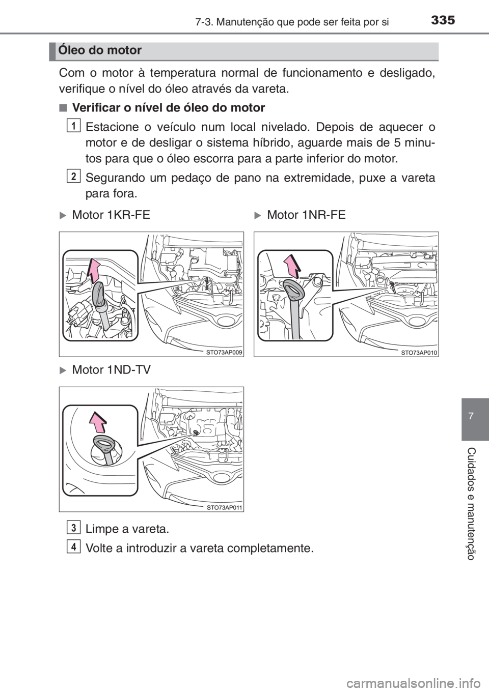 TOYOTA YARIS 2014  Manual de utilização (in Portuguese) 3357-3. Manutenção que pode ser feita por si
7
Cuidados e manutenção
Com o motor à temperatura normal de funcionamento e desligado,
verifique o nível do óleo através da vareta.
■Verificar o 