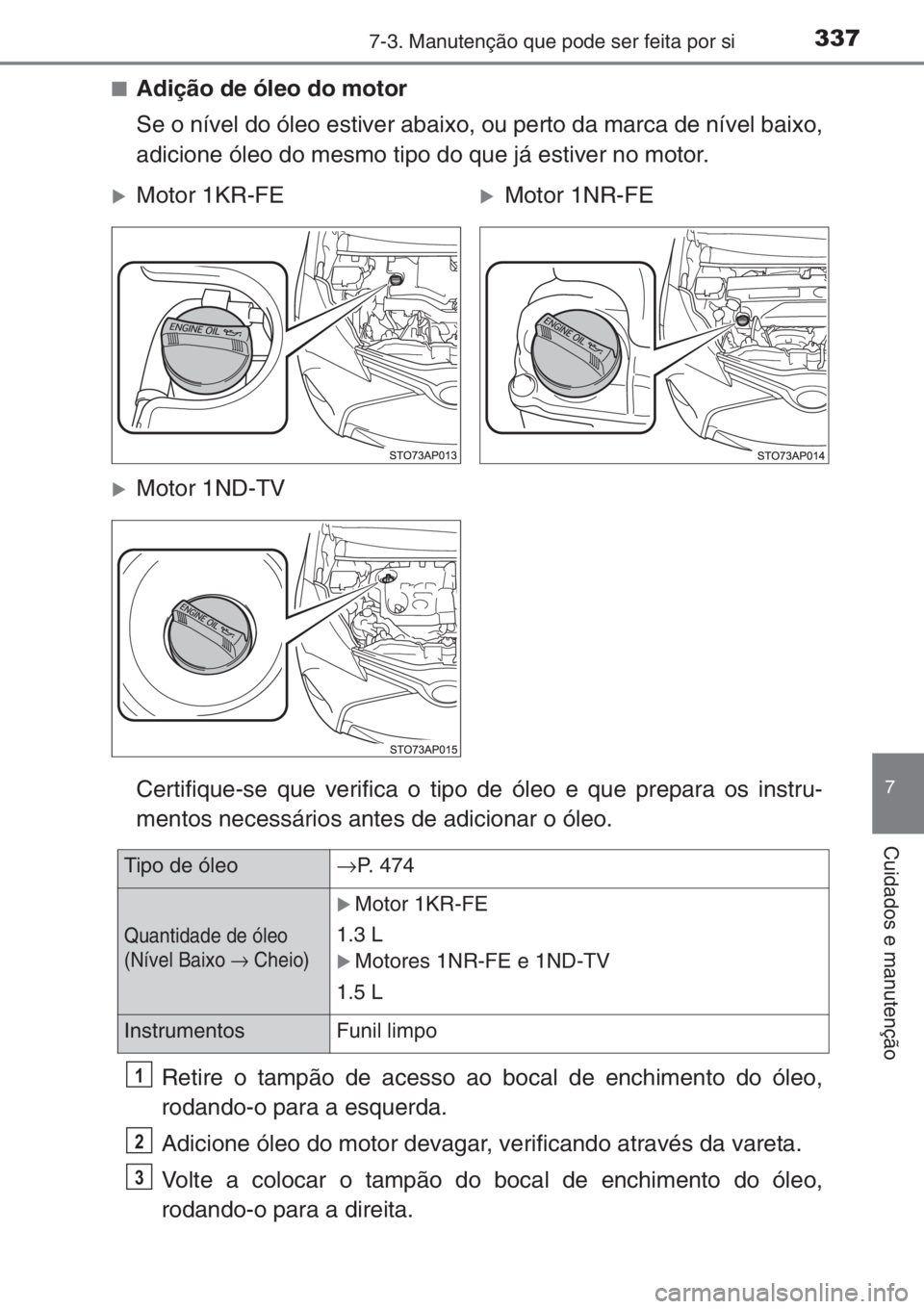 TOYOTA YARIS 2014  Manual de utilização (in Portuguese) 3377-3. Manutenção que pode ser feita por si
7
Cuidados e manutenção
■Adição de óleo do motor
Se o nível do óleo estiver abaixo, ou perto da marca de nível baixo,
adicione óleo do mesmo t
