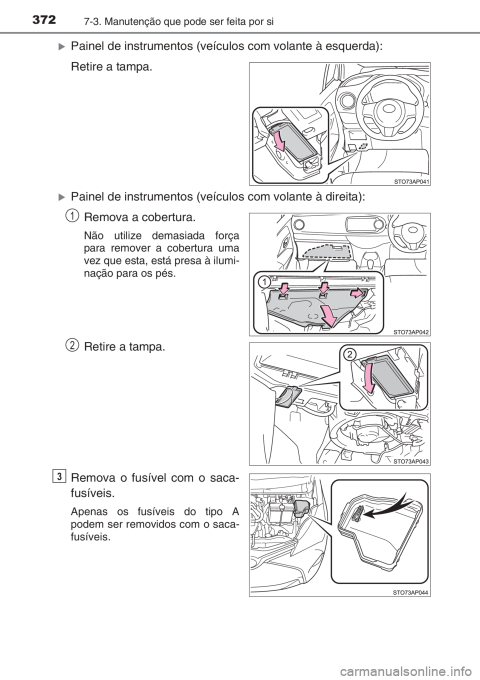 TOYOTA YARIS 2014  Manual de utilização (in Portuguese) 3727-3. Manutenção que pode ser feita por si
�XPainel de instrumentos (veículos com volante à esquerda):
Retire a tampa.
�XPainel de instrumentos (veículos com volante à direita):
Remova a cober