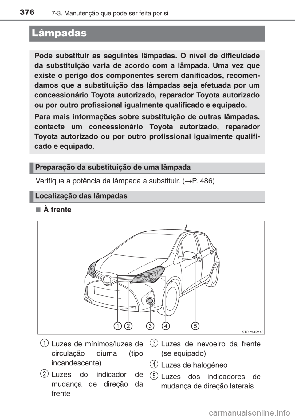 TOYOTA YARIS 2014  Manual de utilização (in Portuguese) 3767-3. Manutenção que pode ser feita por si
Lâmpadas
Verifique a potência da lâmpada a substituir. (→P. 486)
■À frente
Pode substituir as seguintes lâmpadas. O nível de dificuldade
da sub
