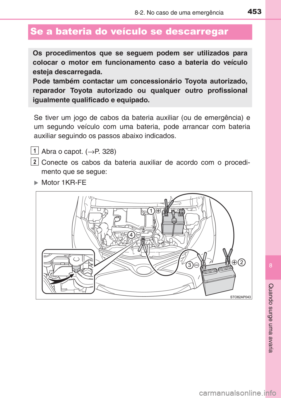 TOYOTA YARIS 2014 Manual de utilização (in Portuguese) 4538-2. No caso de uma emergência
8
Quando surge uma avaria
Se a bateria do veículo se descarregar
Se tiver um jogo de cabos da bateria auxiliar (ou de emergência) e
um segundo veículo com uma bat TOYOTA YARIS 2014 Manual de utilização (in Portuguese) 4538-2. No caso de uma emergência
8
Quando surge uma avaria
Se a bateria do veículo se descarregar
Se tiver um jogo de cabos da bateria auxiliar (ou de emergência) e
um segundo veículo com uma bat