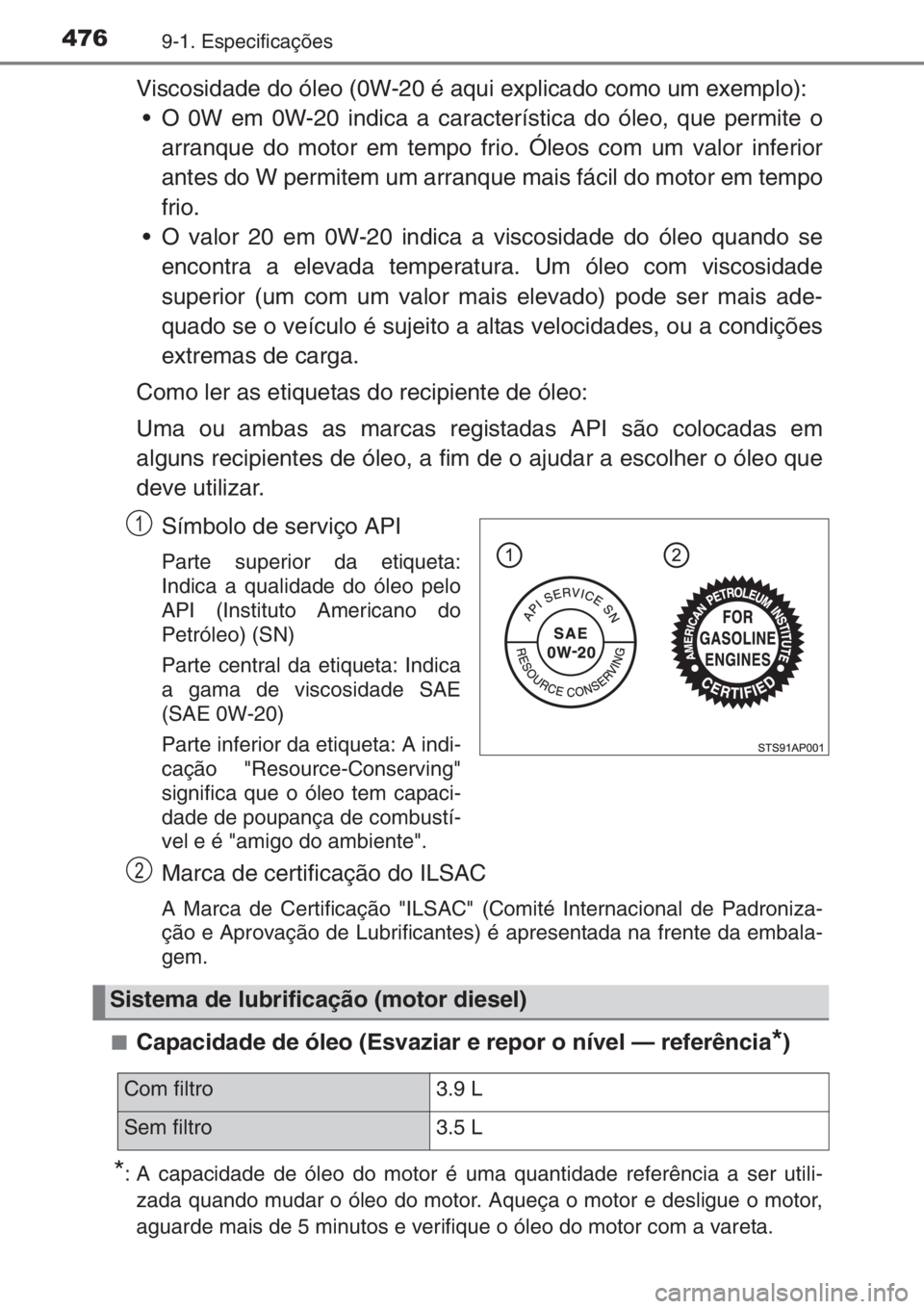 TOYOTA YARIS 2014  Manual de utilização (in Portuguese) 4769-1. Especificações
Viscosidade do óleo (0W-20 é aqui explicado como um exemplo):
• O 0W em 0W-20 indica a característica do óleo, que permite o
arranque do motor em tempo frio. Óleos com 