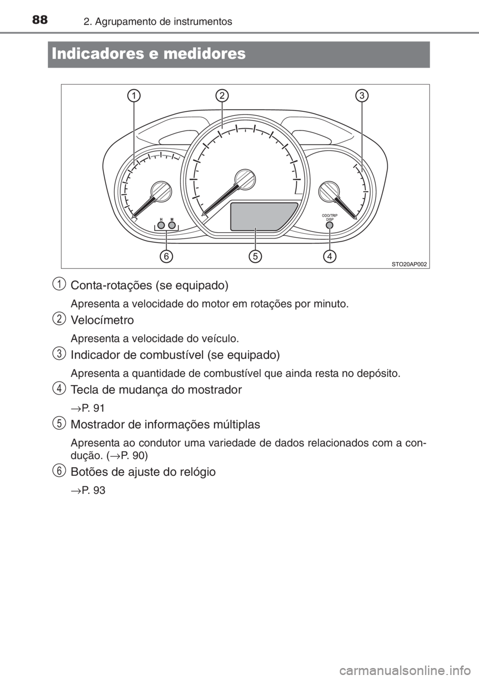 TOYOTA YARIS 2014 Manual de utilização (in Portuguese) 882. Agrupamento de instrumentos
Indicadores e medidores
Conta-rotações (se equipado)
Apresenta a velocidade do motor em rotações por minuto.
Velocímetro
Apresenta a velocidade do veículo.
Indic TOYOTA YARIS 2014 Manual de utilização (in Portuguese) 882. Agrupamento de instrumentos
Indicadores e medidores
Conta-rotações (se equipado)
Apresenta a velocidade do motor em rotações por minuto.
Velocímetro
Apresenta a velocidade do veículo.
Indic