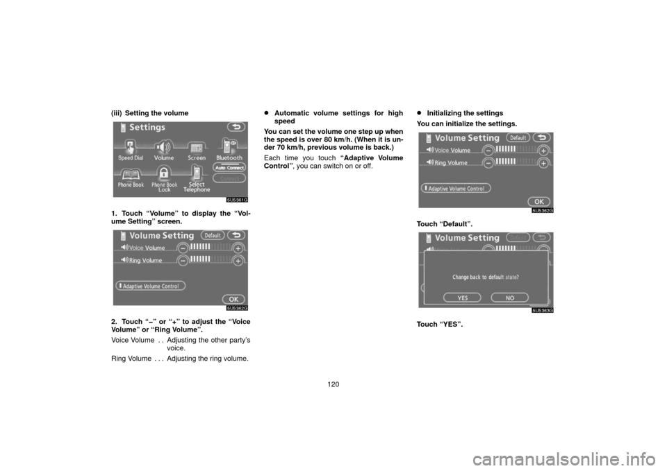 TOYOTA 4RUNNER 2006 N210 / 4.G Navigation Manual 120
(iii) Setting the volume
1. Touch “Volume” to display the “Vol-
ume Setting” screen.
2. Touch “�” or “+” to adjust the “Voice
Volume” or “Ring Volume”.
Voice Volume Adjusti