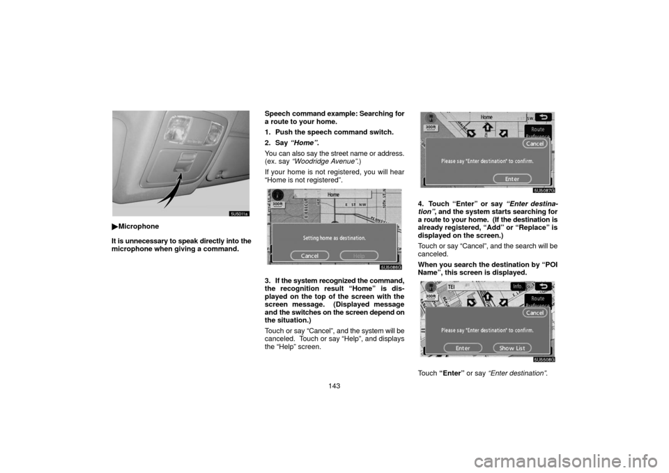 TOYOTA 4RUNNER 2006 N210 / 4.G Navigation Manual 143
Microphone
It is unnecessary to speak directly into the
microphone when giving a command. Speech 
command example: Searching for
a route to your home.
1. Push the speech command switch.
2. Say  
