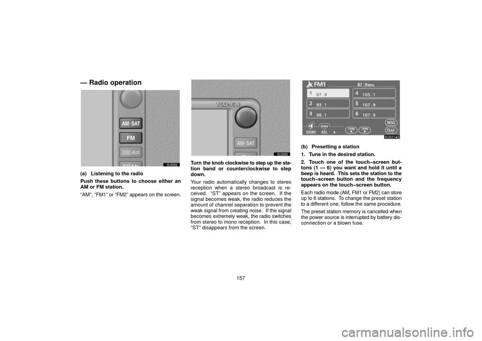 TOYOTA 4RUNNER 2006 N210 / 4.G Navigation Manual 157
— Radio operation
(a) Listening to the radio
Push these buttons to choose either an
AM or FM station.
“AM”, “FM1” or “FM2” appears  on the screen.
Turn the knob clockwise to  step up