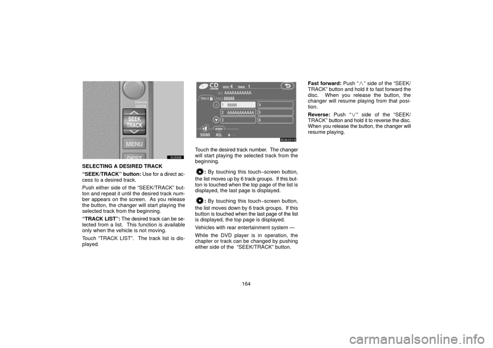 TOYOTA 4RUNNER 2006 N210 / 4.G Navigation Manual 164
SELECTING A DESIRED TRACK
“SEEK/TRACK” button: Use for a direct ac-
cess to a desired track.
Push either side of the “SEEK/TRACK” but-
ton and repeat it until the desired track num-
ber ap