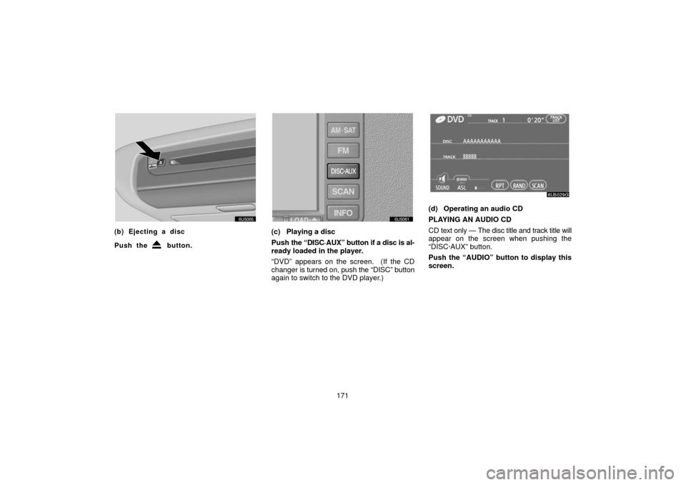 TOYOTA 4RUNNER 2006 N210 / 4.G Navigation Manual 171
(b) Ejecting a disc
Push the 
 button.
(c) Playing a disc
Push the “DISC·AUX” button if a disc is al-
ready loaded in the player.
“DVD” appears on the screen.  (If the CD
changer is turne