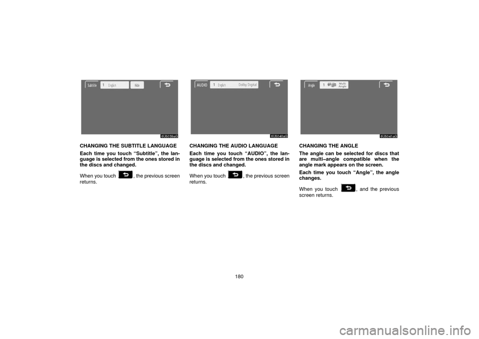 TOYOTA 4RUNNER 2006 N210 / 4.G Navigation Manual 180
CHANGING THE SUBTITLE LANGUAGE
Each time you touch “Subtitle”, the lan-
guage is selected from the ones stored in
the discs and changed.
When  you touch 
, the previous screen
returns.
CHANGIN