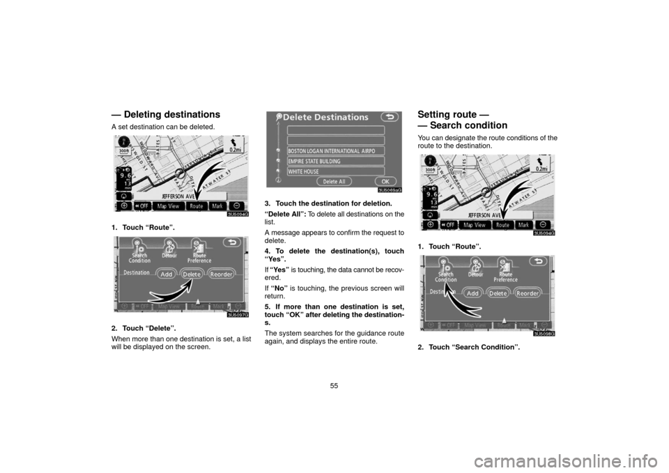 TOYOTA 4RUNNER 2006 N210 / 4.G Navigation Manual 55
— Deleting destinations
A set destination can be deleted.
1. Touch “Route”.
2. Touch “Delete”.
When more than one destination is set, a list
will be displayed on the screen.
3. Touch the 