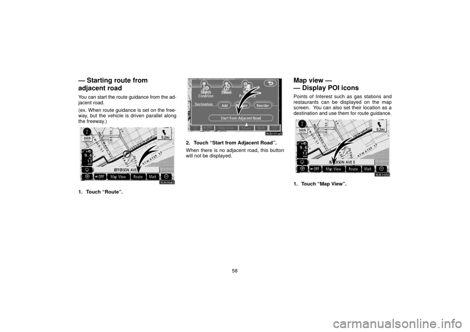 TOYOTA 4RUNNER 2006 N210 / 4.G Navigation Manual 58
— Starting route from
adjacent road
You can start the route guidance from the ad-
jacent road.
(ex. When route guidance is set on the free-
way, but the vehicle is driven parallel along
the freew