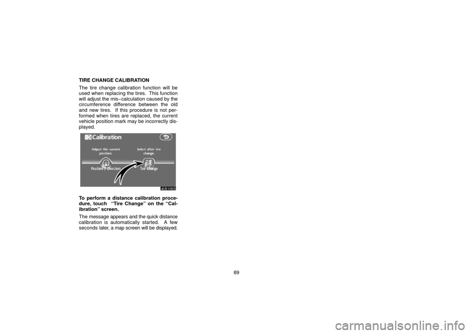 TOYOTA 4RUNNER 2006 N210 / 4.G Navigation Manual 89
TIRE CHANGE CALIBRATION
The tire change calibration function will be
used when replacing the tires.  This function
will adjust the mis−
calculation caused by the
circumference difference between 