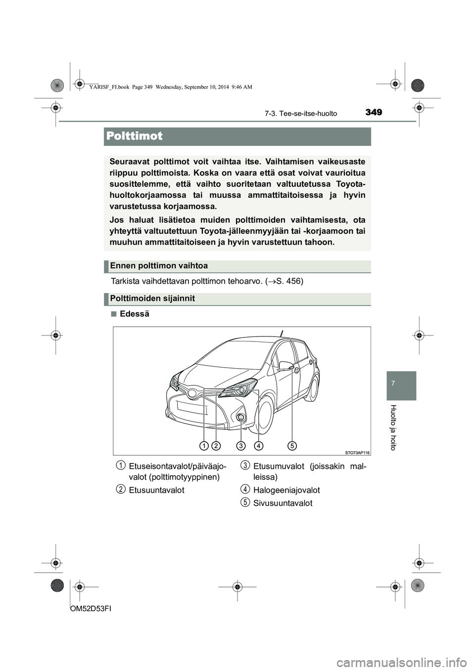 TOYOTA YARIS 2014  Omistajan Käsikirja (in Finnish) 3497-3. Tee-se-itse-huolto
7
Huolto ja hoito
OM52D53FI
Polttimot
Tarkista vaihdettavan polttimon tehoarvo. (→S. 456)
■Edessä
Seuraavat polttimot voit vaihtaa itse. Vaihtamisen vaikeusaste
riippuu