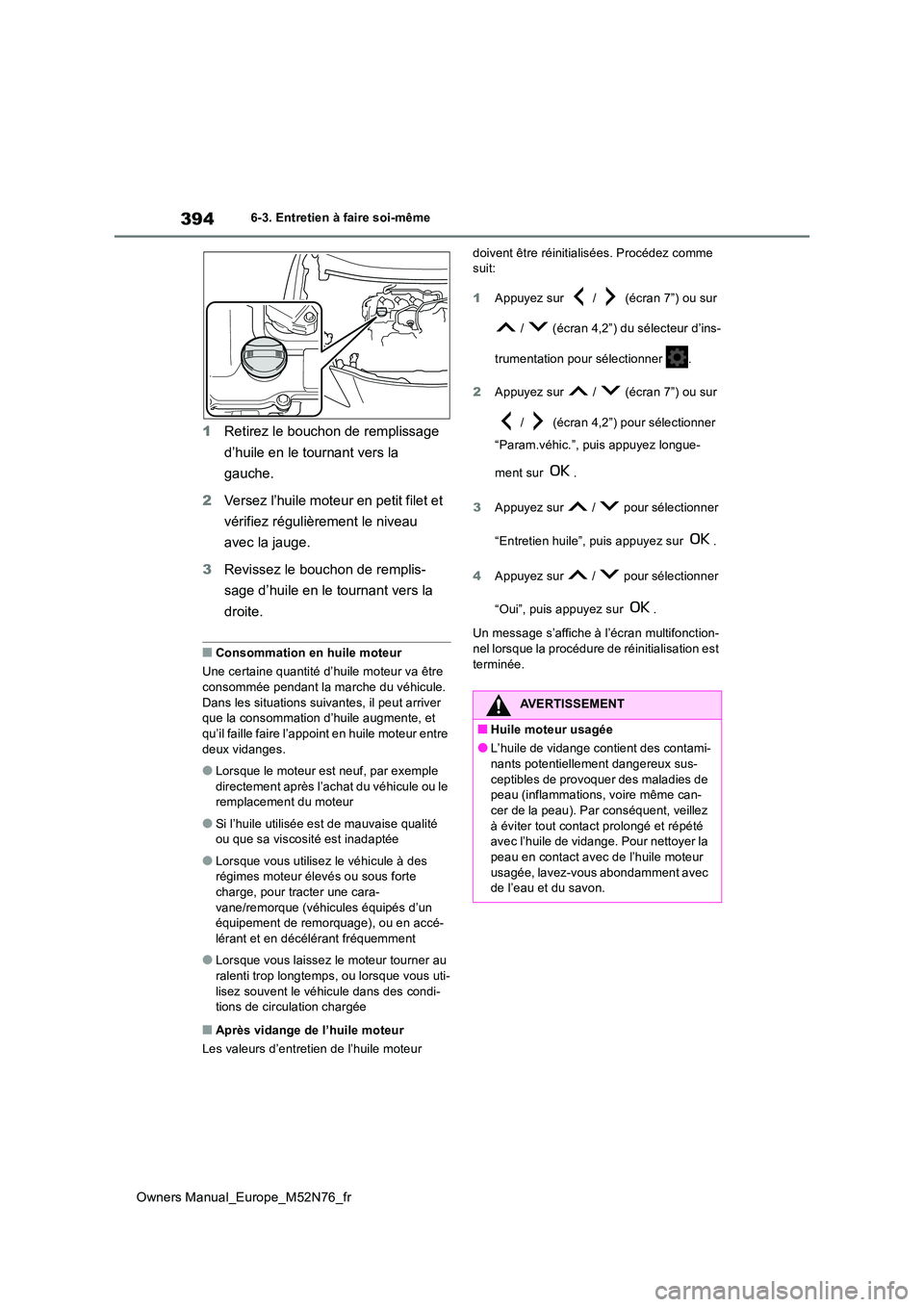 TOYOTA YARIS CROSS 2023  Manuel du propriétaire (in French) 394
Owners Manual_Europe_M52N76_fr
6-3. Entretien à faire soi-même
1Retirez le bouchon de remplissage  
d’huile en le tournant vers la  
gauche. 
2 Versez l’huile moteur en petit filet et  
vér
