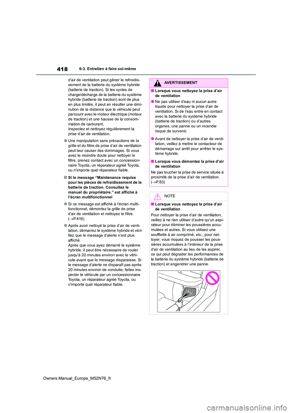 TOYOTA YARIS CROSS 2023  Manuel du propriétaire (in French) 418
Owners Manual_Europe_M52N76_fr
6-3. Entretien à faire soi-même 
d’air de ventilation peut gêner le refroidis- sement de la batterie du système hybride (batterie de traction). Si les cycles d