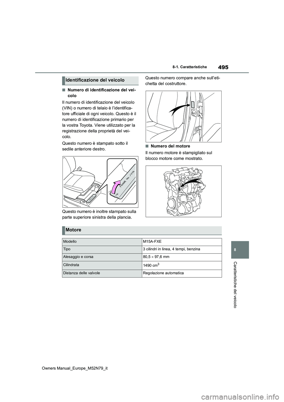 TOYOTA YARIS CROSS 2023  Manuale duso (in Italian) 495
8
Owners Manual_Europe_M52N79_it
8-1. Caratteristiche
Caratteristiche del veicolo
■Numero di identificazione del vei- 
colo 
Il numero di identificazione del veicolo  
(VIN) o numero di telaio 