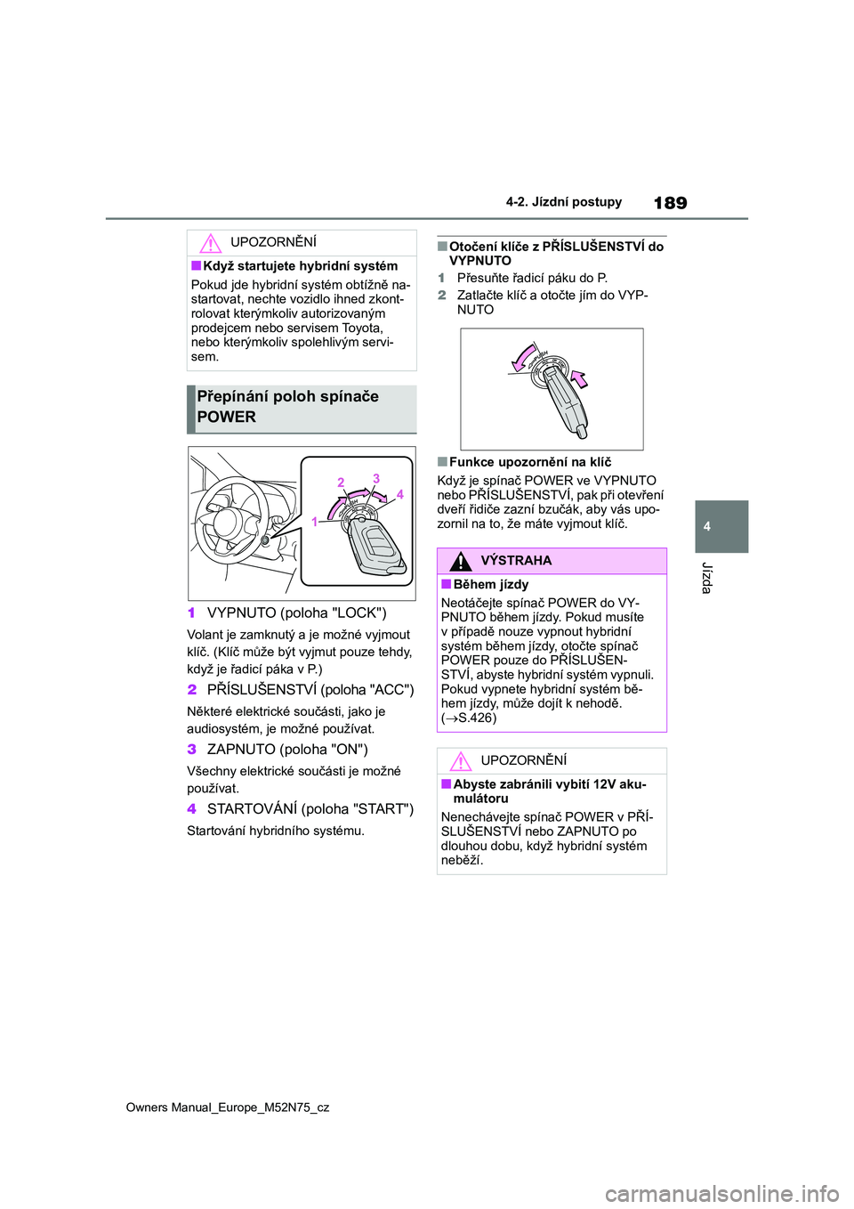 TOYOTA YARIS CROSS 2023  Návod na použití (in Czech) 189
4
Owners Manual_Europe_M52N75_cz
4-2. Jízdní postupy
Jízda
1VYPNUTO (poloha "LOCK")
Volant je zamknutý a je možné vyjmout  
klíč. (Klíč může být  vyjmut pouze tehdy,  
když j