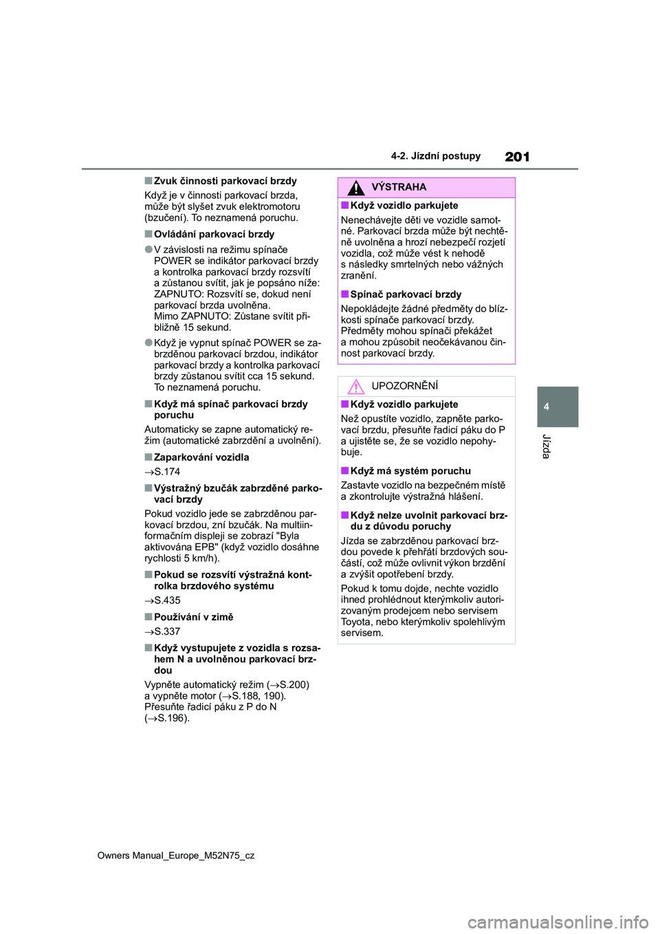 TOYOTA YARIS CROSS 2023  Návod na použití (in Czech) 201
4
Owners Manual_Europe_M52N75_cz
4-2. Jízdní postupy
Jízda
■Zvuk činnosti parkovací brzdy 
Když je v činnosti  parkovací brzda,  může být slyšet zvu k elektromotoru  
(bzučení). To