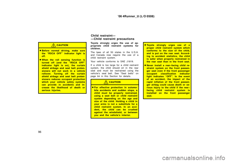 TOYOTA 4RUNNER 2006 N210 / 4.G Owners Manual ’06 4Runner_U (L/O 0508)
96
CAUTION
Before normal driving, make sure
the “RSCA OFF” indicator light is
off.
When the roll sensing function is
turned off (and the “RSCA OFF”
indicator light