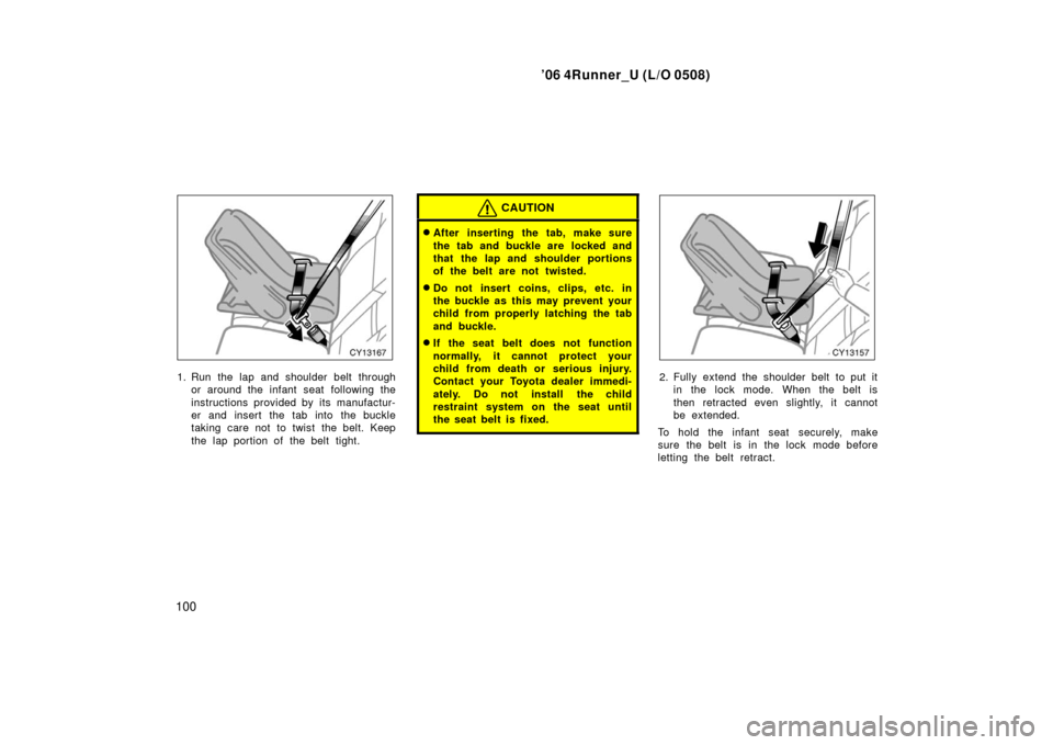 TOYOTA 4RUNNER 2006 N210 / 4.G Owners Manual ’06 4Runner_U (L/O 0508)
100
1. Run the lap and shoulder belt through
or around the infant seat  following the
instructions provided by its manufactur-
er and insert the tab into the buckle
taking c