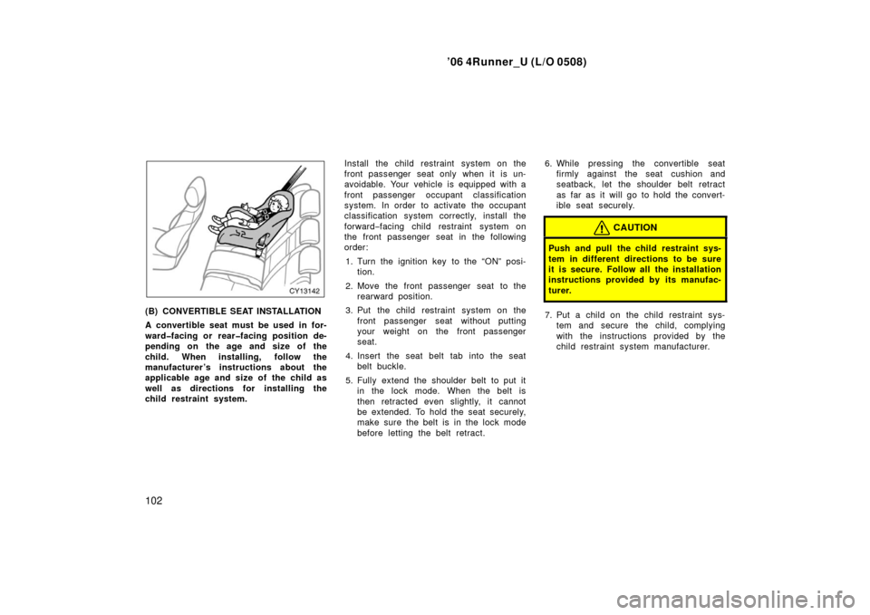TOYOTA 4RUNNER 2006 N210 / 4.G Owners Manual ’06 4Runner_U (L/O 0508)
102
(B) CONVERTIBLE SEAT INSTALLATION
A convertible seat must be used in for-
ward�facing or rear�facing position de-
pending on the age and size of the
child. When installi
