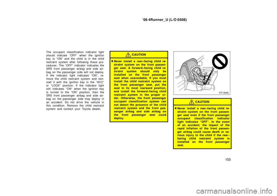 TOYOTA 4RUNNER 2006 N210 / 4.G Owners Manual ’06 4Runner_U (L/O 0508)
103
The occupant classification indicator light
should indicate “OFF” when the ignition
key is “ON” and the child is in the child
restraint system after following th