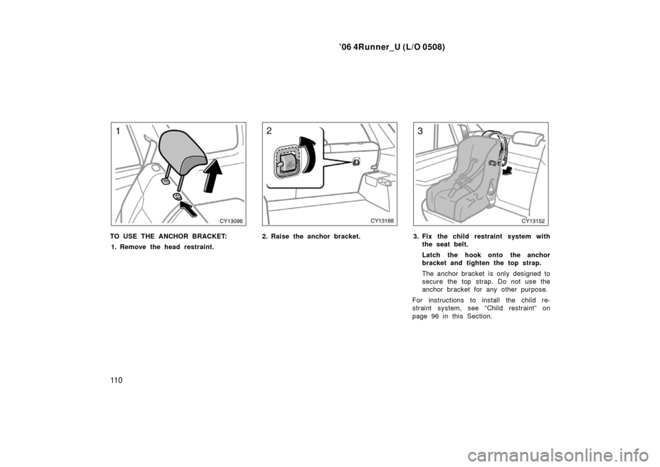 TOYOTA 4RUNNER 2006 N210 / 4.G Owners Manual ’06 4Runner_U (L/O 0508)
11 0
TO USE THE ANCHOR BRACKET:
1. Remove the head restraint.2. Raise the anchor bracket.3. Fix the child restraint system with the seat belt.
Latch the hook onto the anchor