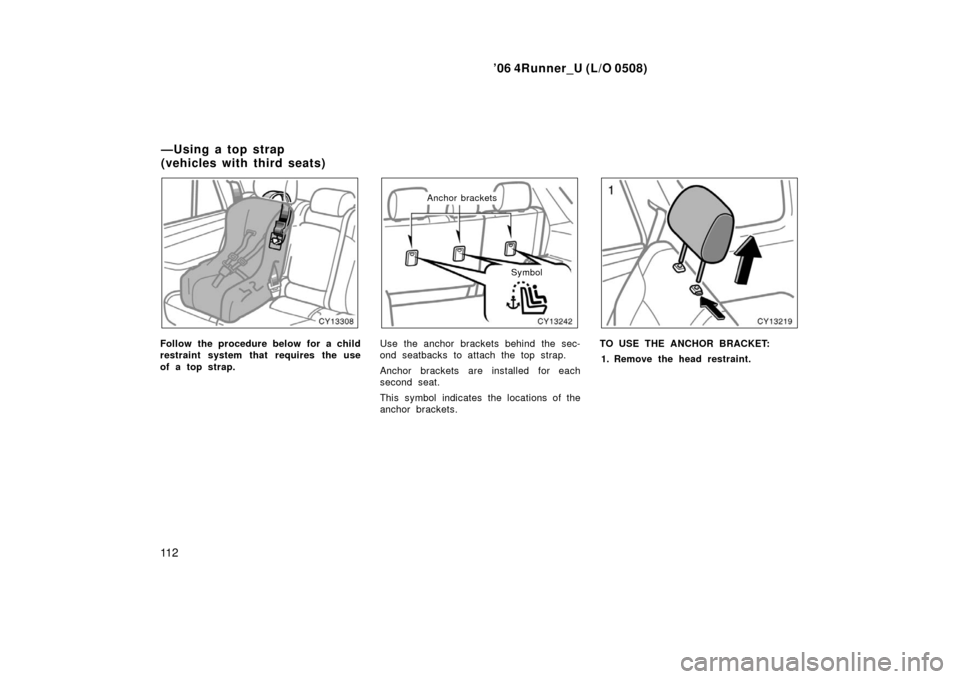 TOYOTA 4RUNNER 2006 N210 / 4.G Owners Manual ’06 4Runner_U (L/O 0508)
11 2
Follow the procedure below for a child
restraint system that requires the use
of a top strap.
Anchor brackets
Symbol
Use the anchor brackets behind the sec-
ond seatbac