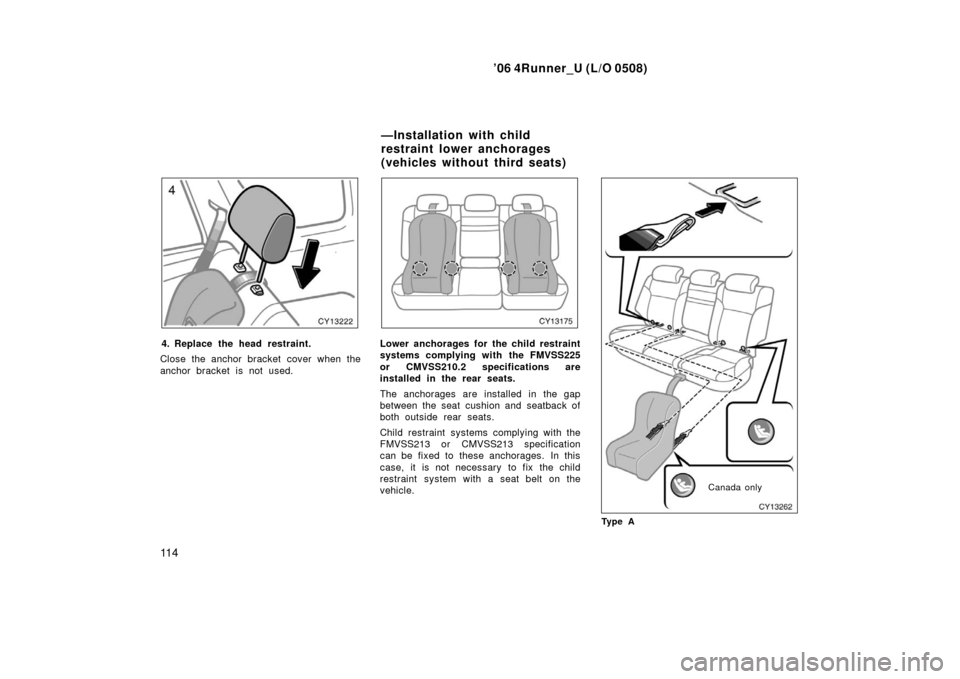 TOYOTA 4RUNNER 2006 N210 / 4.G Owners Manual ’06 4Runner_U (L/O 0508)
11 4
4. Replace the head restraint.
Close the anchor bracket cover when the
anchor bracket is not used.Lower anchorages for the child restraint
systems complying with the FM