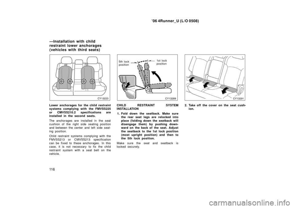 TOYOTA 4RUNNER 2006 N210 / 4.G Owners Manual ’06 4Runner_U (L/O 0508)
11 6
Lower anchorages for the child restraint
systems complying with the FMVSS225
or CMVSS210.2 specifications are
installed in the second seats.
The anchorages are installe