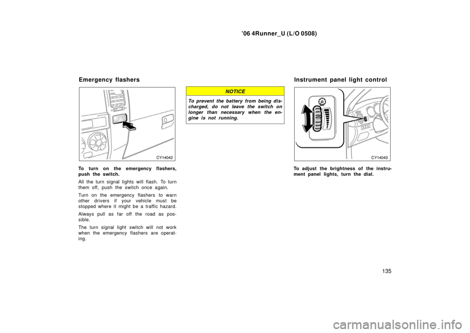 TOYOTA 4RUNNER 2006 N210 / 4.G Owners Manual ’06 4Runner_U (L/O 0508)
135
To turn on the emergency flashers,
push the switch.
All the turn signal lights will flash. To turn
them off, push the switch once again.
Turn on the emergency flashers  