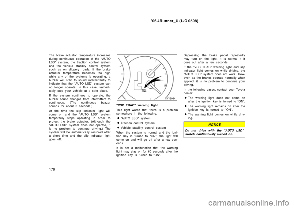 TOYOTA 4RUNNER 2006 N210 / 4.G Owners Manual ’06 4Runner_U (L/O 0508)
176
The brake actuator temperature increases
during continuous operation of the “AUTO
LSD” system, the traction control system
and the vehicle stability control system
s