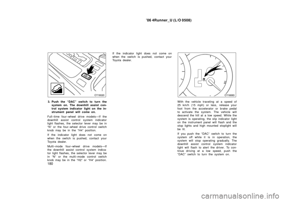TOYOTA 4RUNNER 2006 N210 / 4.G Owners Manual ’06 4Runner_U (L/O 0508)
180
3. Push the “DAC” switch to turn the
system on. The downhill assist con-
trol system indicator  light on the in-
strument panel will come on.
Full −time four −wh