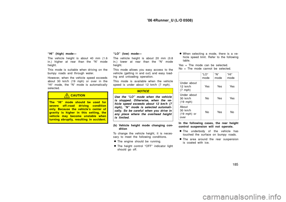 TOYOTA 4RUNNER 2006 N210 / 4.G Owners Manual ’06 4Runner_U (L/O 0508)
185
“HI” (high) mode—
The vehicle height is about 40 mm (1.6
in.) higher at rear than the “N” mode
height.
This mode is suitable when driving on the
bumpy roads an