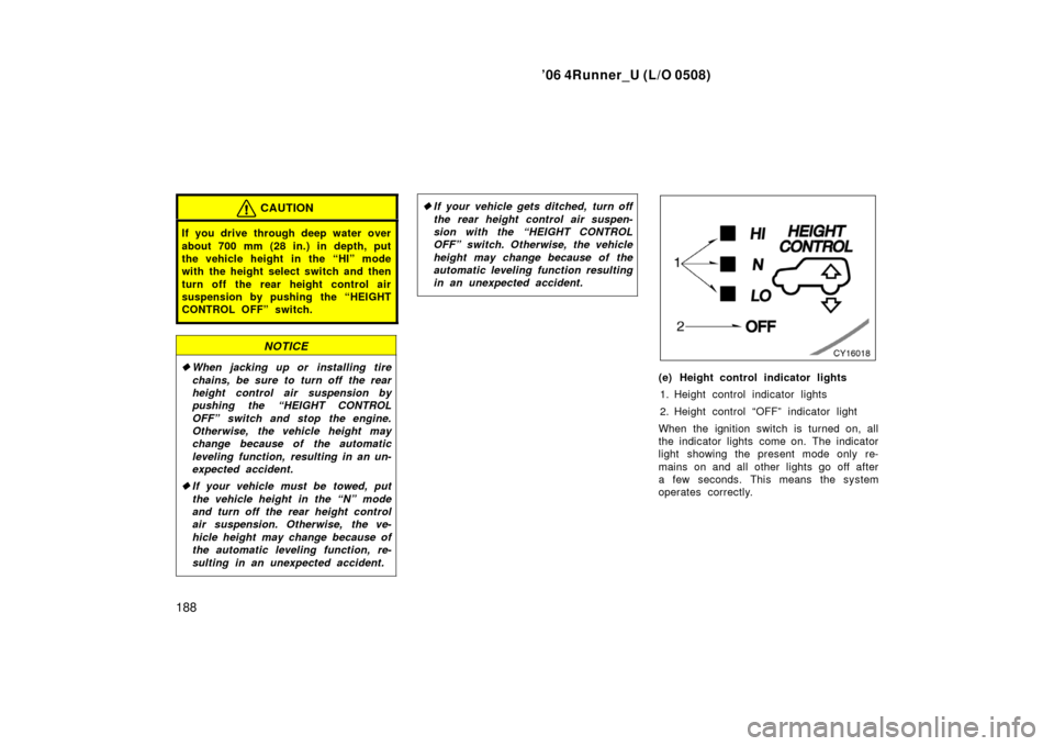 TOYOTA 4RUNNER 2006 N210 / 4.G Service Manual ’06 4Runner_U (L/O 0508)
188
CAUTION
If you drive through deep water over
about 700 mm (28 in.) in depth, put
the vehicle height in the “HI” mode
with the height select switch and then
turn off 