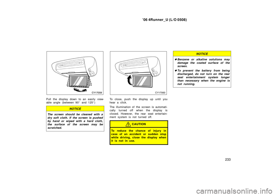 TOYOTA 4RUNNER 2006 N210 / 4.G Owners Manual ’06 4Runner_U (L/O 0508)
233
Pull the display down to an easily view-
able angle (between 90  and 125 )
NOTICE
The screen should be cleaned with a
dry soft cloth. If the screen is pushed
by hand o