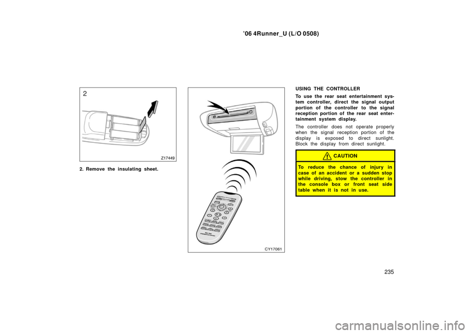 TOYOTA 4RUNNER 2006 N210 / 4.G Owners Manual ’06 4Runner_U (L/O 0508)
235
2. Remove the insulating sheet.
USING THE CONTROLLER
To use the rear seat entertainment sys-
tem controller, direct the signal output
portion of the controller to the si