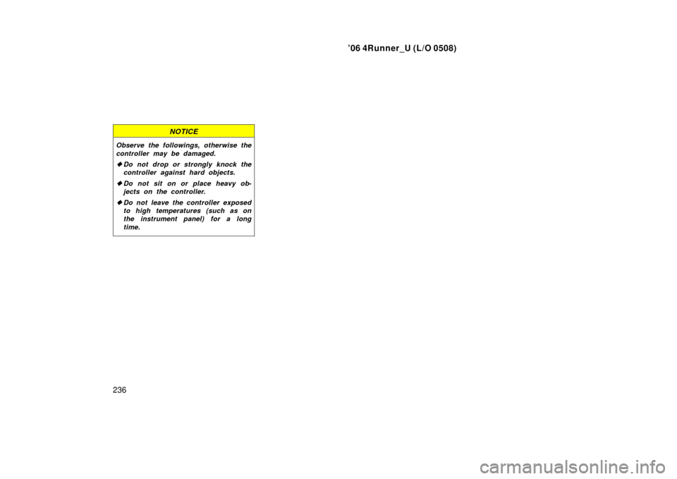 TOYOTA 4RUNNER 2006 N210 / 4.G Owners Manual ’06 4Runner_U (L/O 0508)
236
NOTICE
Observe the followings, otherwise the
controller may be damaged.
Do not drop or strongly knock the
controller against hard objects.
 Do not sit on or place heav