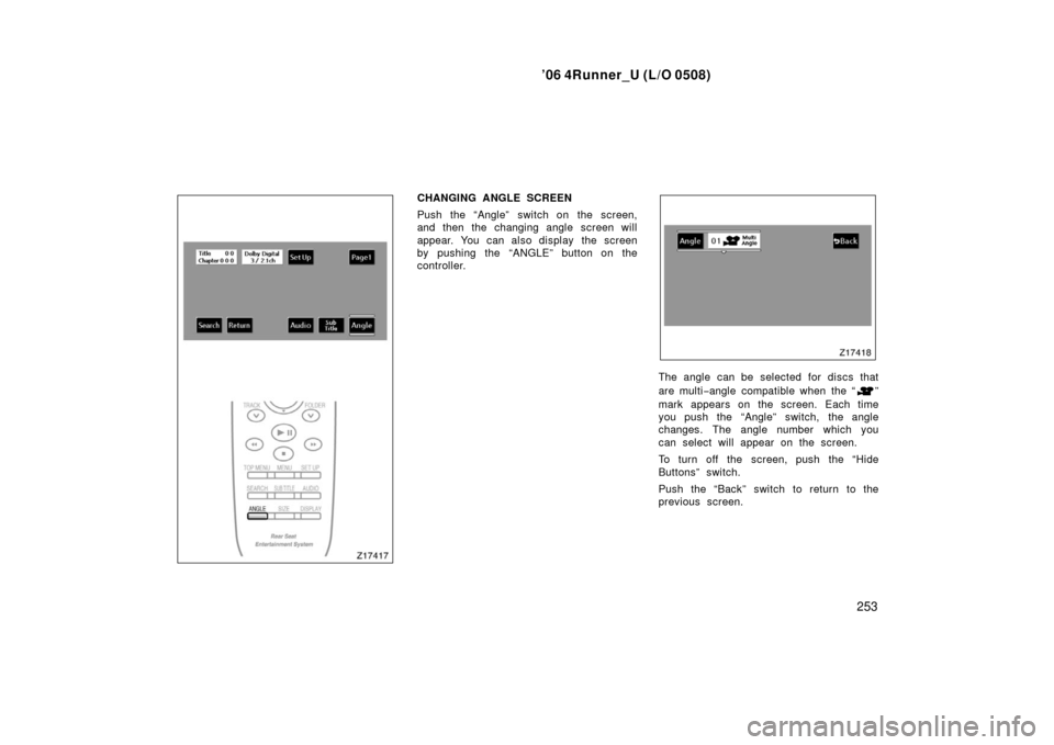 TOYOTA 4RUNNER 2006 N210 / 4.G Owners Manual ’06 4Runner_U (L/O 0508)
253
CHANGING ANGLE SCREEN
Push the “Angle” switch on the screen,
and then the changing angle screen will
appear. You can also display the screen
by pushing the “ANGLE TOYOTA 4RUNNER 2006 N210 / 4.G Owners Manual ’06 4Runner_U (L/O 0508)
253
CHANGING ANGLE SCREEN
Push the “Angle” switch on the screen,
and then the changing angle screen will
appear. You can also display the screen
by pushing the “ANGLE