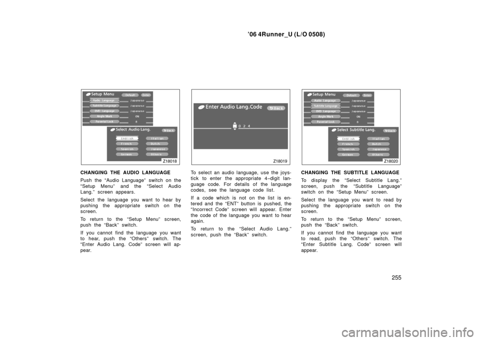 TOYOTA 4RUNNER 2006 N210 / 4.G Owners Manual ’06 4Runner_U (L/O 0508)
255
CHANGING THE AUDIO LANGUAGE
Push the “Audio Language” switch on the
“Setup Menu” and the “Select Audio
Lang.” screen appears.
Select the language you want t TOYOTA 4RUNNER 2006 N210 / 4.G Owners Manual ’06 4Runner_U (L/O 0508)
255
CHANGING THE AUDIO LANGUAGE
Push the “Audio Language” switch on the
“Setup Menu” and the “Select Audio
Lang.” screen appears.
Select the language you want t