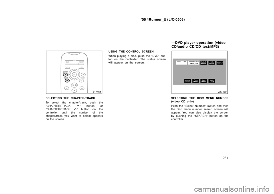 TOYOTA 4RUNNER 2006 N210 / 4.G Owners Manual ’06 4Runner_U (L/O 0508)
261
SELECTING THE CHAPTER/TRACK
To select the chapter/track, push the
“CHAPTER/TRACK
” button or
“CHAPTER/TRACK
” button on the
controller until the number of the
TOYOTA 4RUNNER 2006 N210 / 4.G Owners Manual ’06 4Runner_U (L/O 0508)
261
SELECTING THE CHAPTER/TRACK
To select the chapter/track, push the
“CHAPTER/TRACK
” button or
“CHAPTER/TRACK
” button on the
controller until the number of the