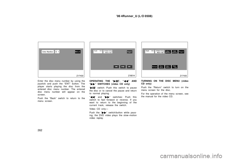 TOYOTA 4RUNNER 2006 N210 / 4.G Owners Manual ’06 4Runner_U (L/O 0508)
262
Enter the disc menu number by using the
joystick and push the “ENT” button. The
player starts playing the disc from the
entered disc menu number. The entered
disc me TOYOTA 4RUNNER 2006 N210 / 4.G Owners Manual ’06 4Runner_U (L/O 0508)
262
Enter the disc menu number by using the
joystick and push the “ENT” button. The
player starts playing the disc from the
entered disc menu number. The entered
disc me