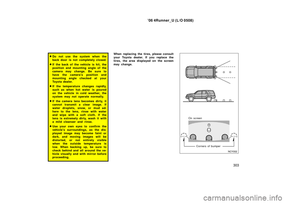 TOYOTA 4RUNNER 2006 N210 / 4.G Owners Manual ’06 4Runner_U (L/O 0508)
303
Do not use the system when the
back door is not completely closed.
If the back of the vehicle is hit, the
position and mounting angle of the
camera may change. Be sure