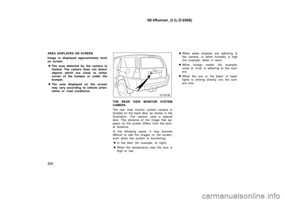 TOYOTA 4RUNNER 2006 N210 / 4.G Owners Manual ’06 4Runner_U (L/O 0508)
304
AREA DISPLAYED ON SCREEN
Image is displayed approximately level
on screen.
The area detected by the camera is
limited. The camera does not detect
objects which are clos